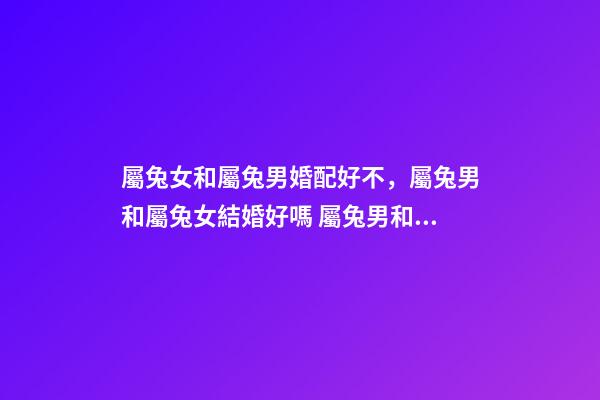 屬兔女和屬兔男婚配好不，屬兔男和屬兔女結婚好嗎 屬兔男和屬兔女合適嗎-第1張-觀點-玄機派